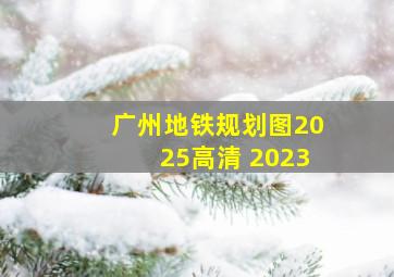 广州地铁规划图2025高清 2023